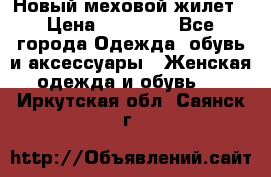 Новый меховой жилет › Цена ­ 14 000 - Все города Одежда, обувь и аксессуары » Женская одежда и обувь   . Иркутская обл.,Саянск г.